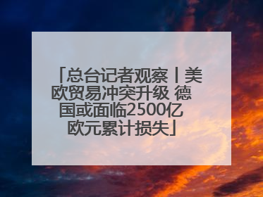 总台记者观察丨美欧贸易冲突升级 德国或面临2500亿欧元累计损失