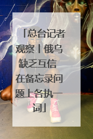 总台记者观察丨俄乌缺乏互信 在备忘录问题上各执一词