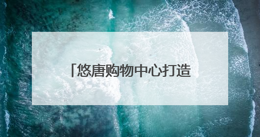 悠唐购物中心打造“城市社交场”，客流提升75%