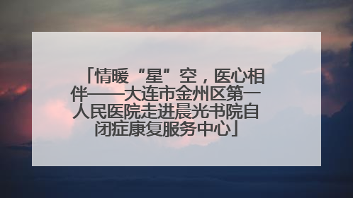 情暖“星”空，医心相伴——大连市金州区第一人民医院走进晨光书院自闭症康复服务中心