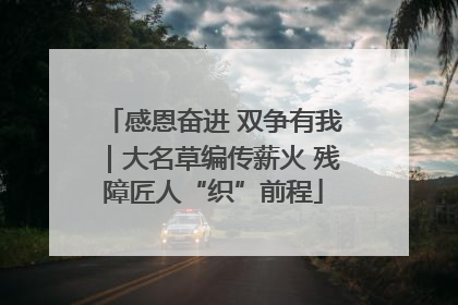 感恩奋进 双争有我｜大名草编传薪火 残障匠人“织”前程
