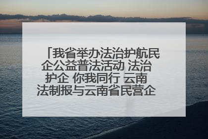我省举办法治护航民企公益普法活动 法治护企 你我同行 云南法制报与云南省民营企业家协会携手共建“媒体+协会+企业”法治服务生态圈