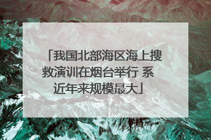 我国北部海区海上搜救演训在烟台举行 系近年来规模最大