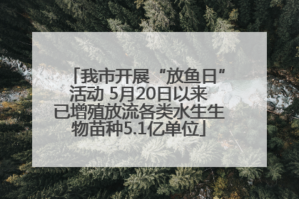 我市开展“放鱼日”活动 5月20日以来已增殖放流各类水生生物苗种5.1亿单位