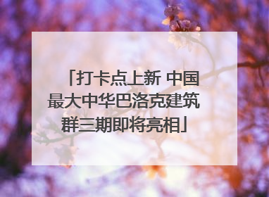 打卡点上新 中国最大中华巴洛克建筑群三期即将亮相