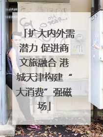 扩大内外需潜力 促进商文旅融合 港城天津构建“大消费”强磁场