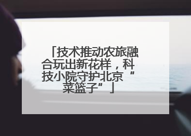 技术推动农旅融合玩出新花样，科技小院守护北京“菜篮子”