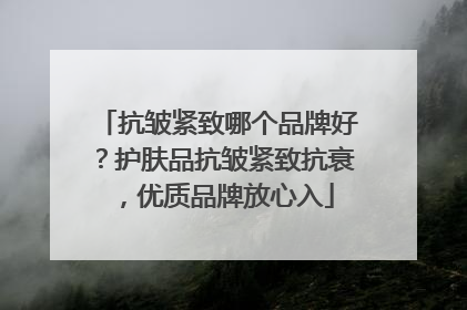 抗皱紧致哪个品牌好？护肤品抗皱紧致抗衰，优质品牌放心入