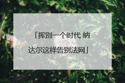 挥别一个时代 纳达尔这样告别法网