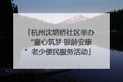 杭州沈塘桥社区举办“童心筑梦·银龄安康”老少便民服务活动