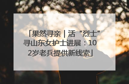 果然寻亲｜活“烈士”寻山东女护士进展：102岁老兵提供新线索