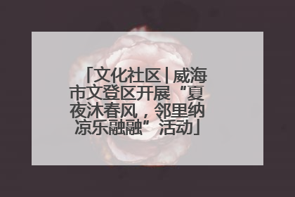 文化社区│威海市文登区开展“夏夜沐春风，邻里纳凉乐融融”活动