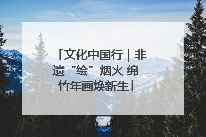 文化中国行｜非遗“绘”烟火 绵竹年画焕新生
