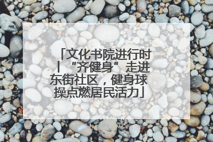 文化书院进行时丨“齐健身”走进东街社区，健身球操点燃居民活力