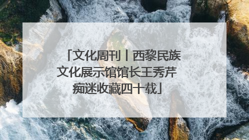 文化周刊丨西黎民族文化展示馆馆长王秀芹痴迷收藏四十载