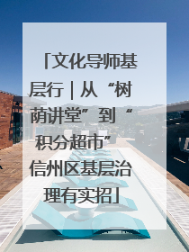 文化导师基层行｜从“树荫讲堂”到“积分超市” 信州区基层治理有实招