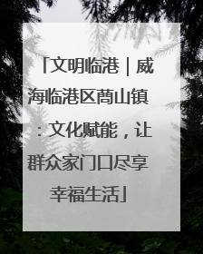 文明临港｜威海临港区蔄山镇：文化赋能，让群众家门口尽享幸福生活