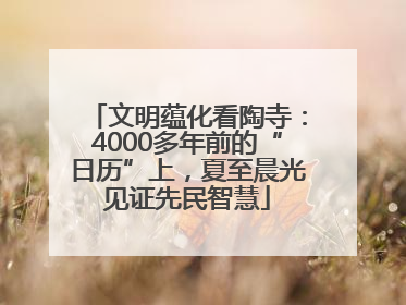 文明蕴化看陶寺：4000多年前的“日历”上，夏至晨光见证先民智慧