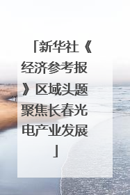新华社《经济参考报》区域头题聚焦长春光电产业发展