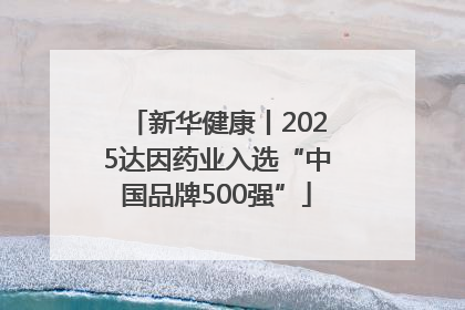 新华健康丨2025达因药业入选“中国品牌500强”