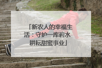 新农人的幸福生活：守护一库碧水 耕耘甜蜜事业