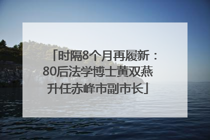 时隔8个月再履新：80后法学博士黄双燕升任赤峰市副市长