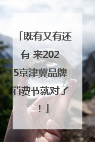 既有又有还有 来2025京津冀品牌消费节就对了！