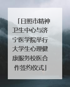 日照市精神卫生中心与济宁医学院举行大学生心理健康服务校医合作签约仪式