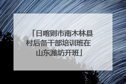 日喀则市南木林县村后备干部培训班在山东潍坊开班