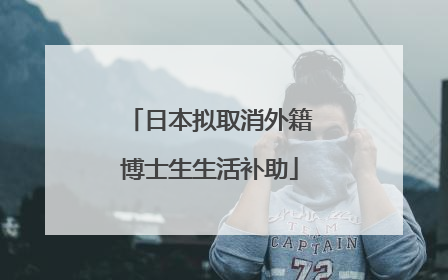 日本拟取消外籍博士生生活补助