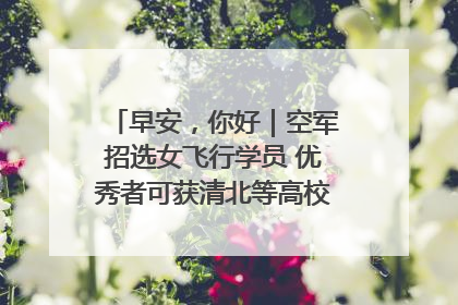 早安，你好｜空军招选女飞行学员 优秀者可获清北等高校“双学籍”