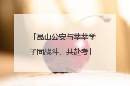 昆山公安与莘莘学子同战斗、共赴考