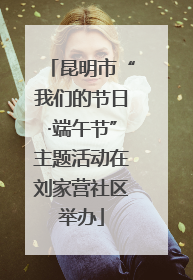 昆明市“我们的节日·端午节”主题活动在刘家营社区举办