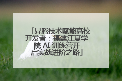 昇腾技术赋能高校开发者：福建江夏学院 AI 训练营开启实战进阶之路