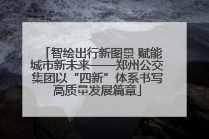 智绘出行新图景 赋能城市新未来——郑州公交集团以“四新”体系书写高质量发展篇章