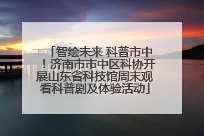 智绘未来 科普市中！济南市市中区科协开展山东省科技馆周末观看科普剧及体验活动