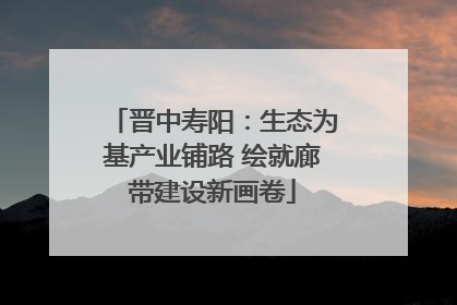 晋中寿阳：生态为基产业铺路 绘就廊带建设新画卷