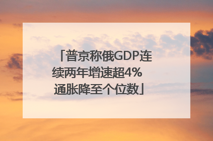 普京称俄GDP连续两年增速超4% 通胀降至个位数