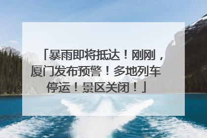 暴雨即将抵达！刚刚，厦门发布预警！多地列车停运！景区关闭！