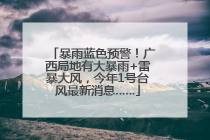 暴雨蓝色预警！广西局地有大暴雨+雷暴大风，今年1号台风最新消息……