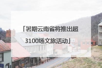 暑期云南省将推出超3100场文旅活动