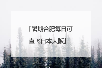 暑期合肥每日可直飞日本大阪