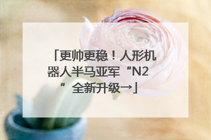 更帅更稳！人形机器人半马亚军“N2”全新升级→