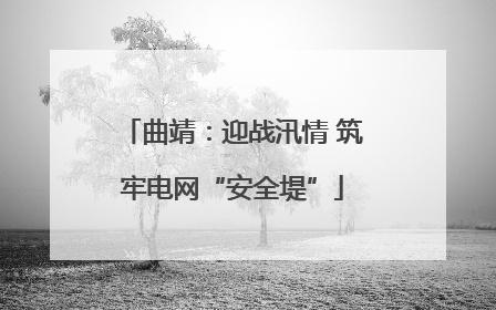 曲靖：迎战汛情 筑牢电网“安全堤”