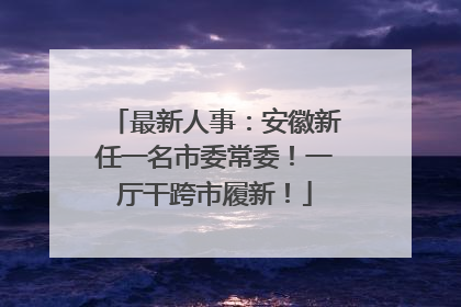最新人事：安徽新任一名市委常委！一厅干跨市履新！