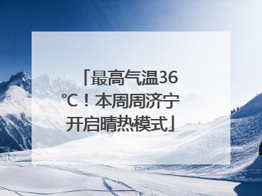 最高气温36℃！本周周济宁开启晴热模式