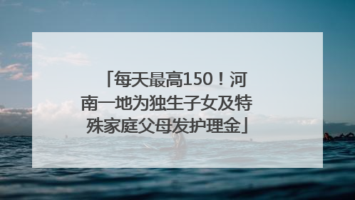每天最高150！河南一地为独生子女及特殊家庭父母发护理金
