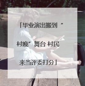 毕业演出搬到“村晚”舞台 村民来当评委打分