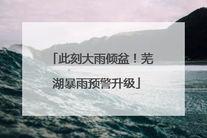 此刻大雨倾盆！芜湖暴雨预警升级
