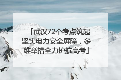 武汉72个考点筑起坚实电力安全屏障，多维举措全力护航高考